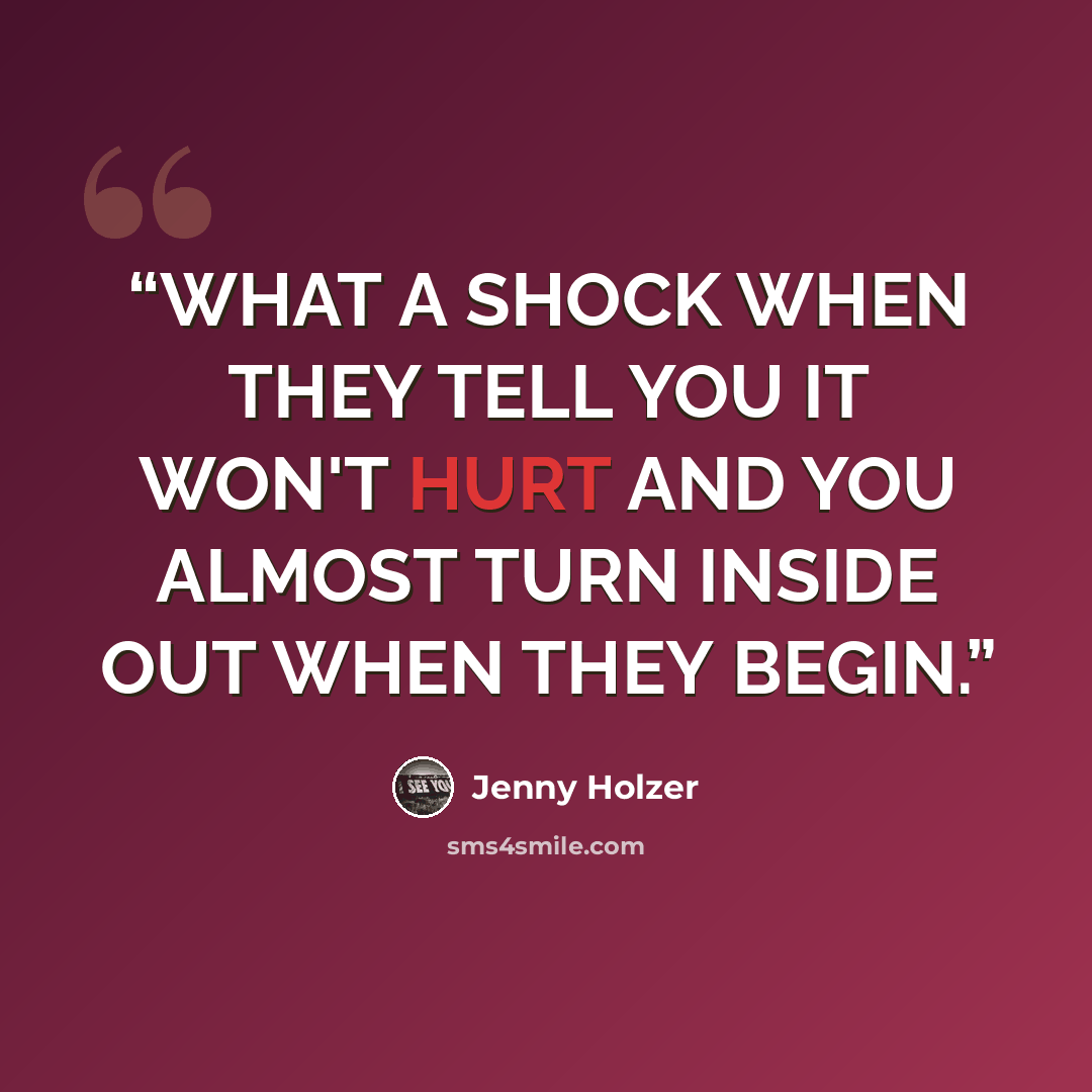 “WHAT A SHOCK WHEN THEY TELL YOU IT WON'T HURT AND YOU ALMOST TURN INSIDE OUT WHEN THEY BEGIN.” quote by Jenny Holzer