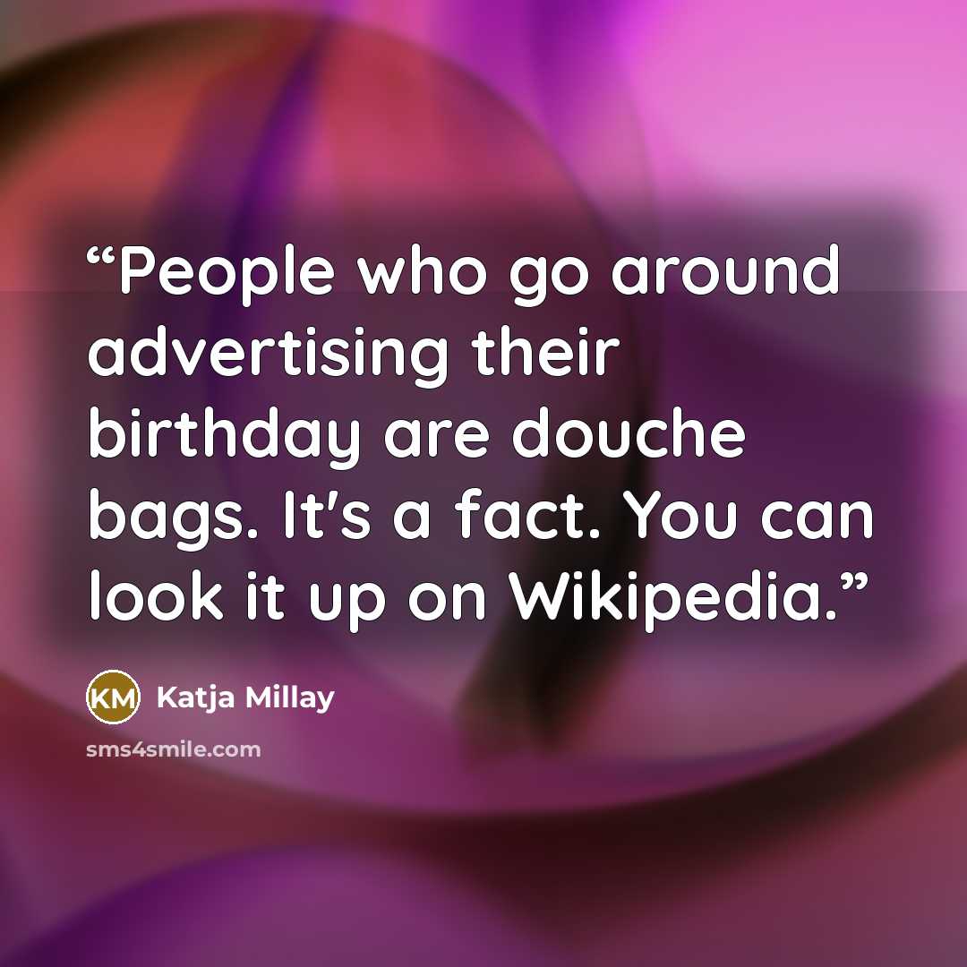 “People who go around advertising their birthday are douche bags. It's a fact. You can look it up on Wikipedia.” quote by Katja Millay