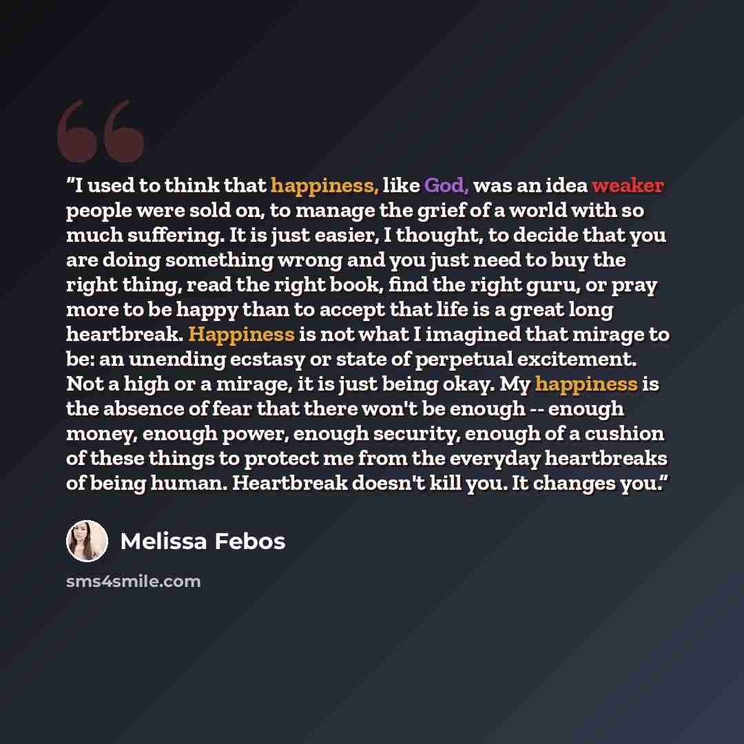 “I used to think that happiness, like God, was an idea weaker people were sold on, to manage the grief of a world with so much suffering. It is just easier, I thought, to decide that you are doing something wrong and you just need to buy the right thing, read the right book, find the right guru, or…” quote by Melissa Febos