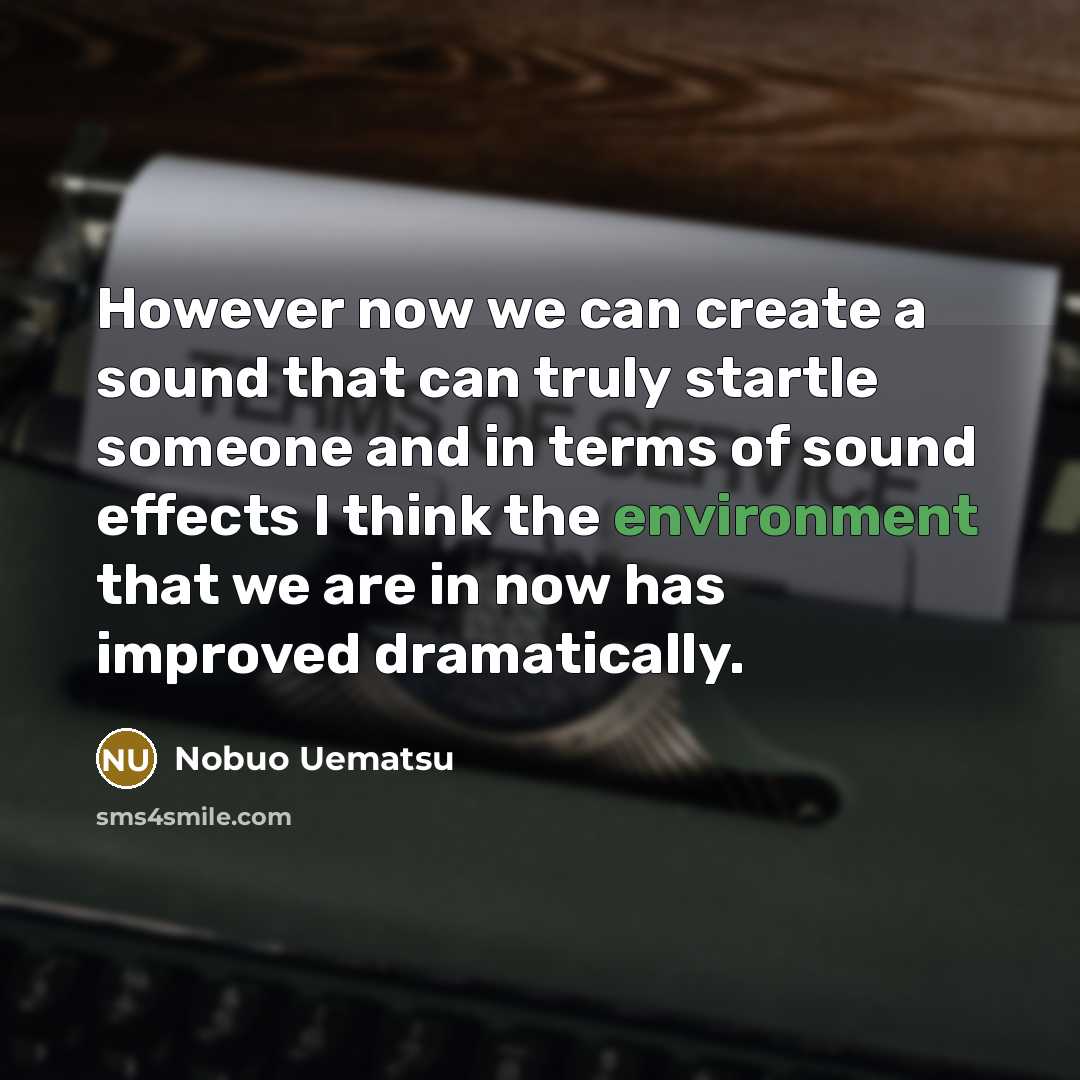 “However now we can create a sound that can truly startle someone and in terms of sound effects I think the environment that we are in now has improved dramatically.” quote by Nobuo Uematsu