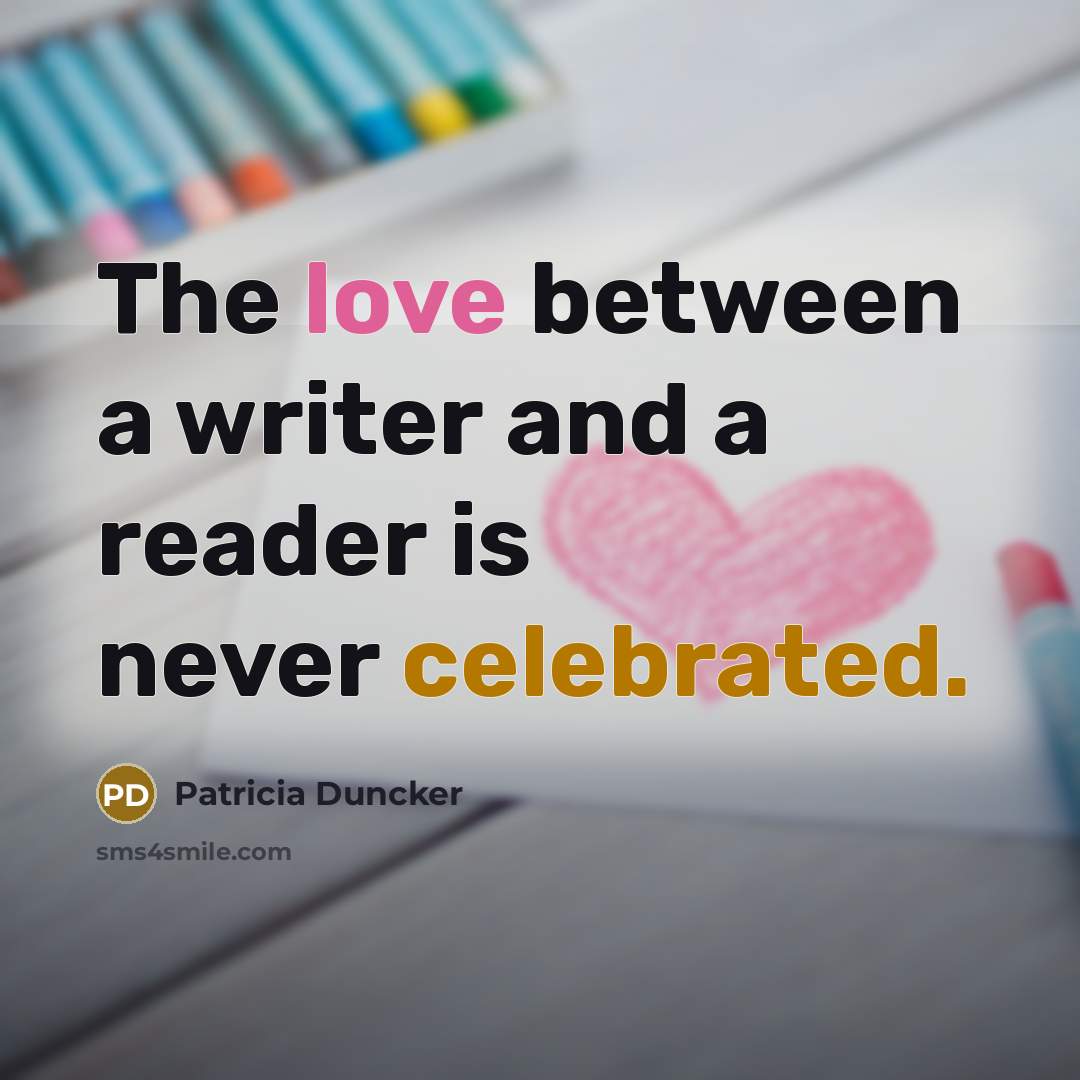“The love between a writer and a reader is never celebrated.” quote by Patricia Duncker