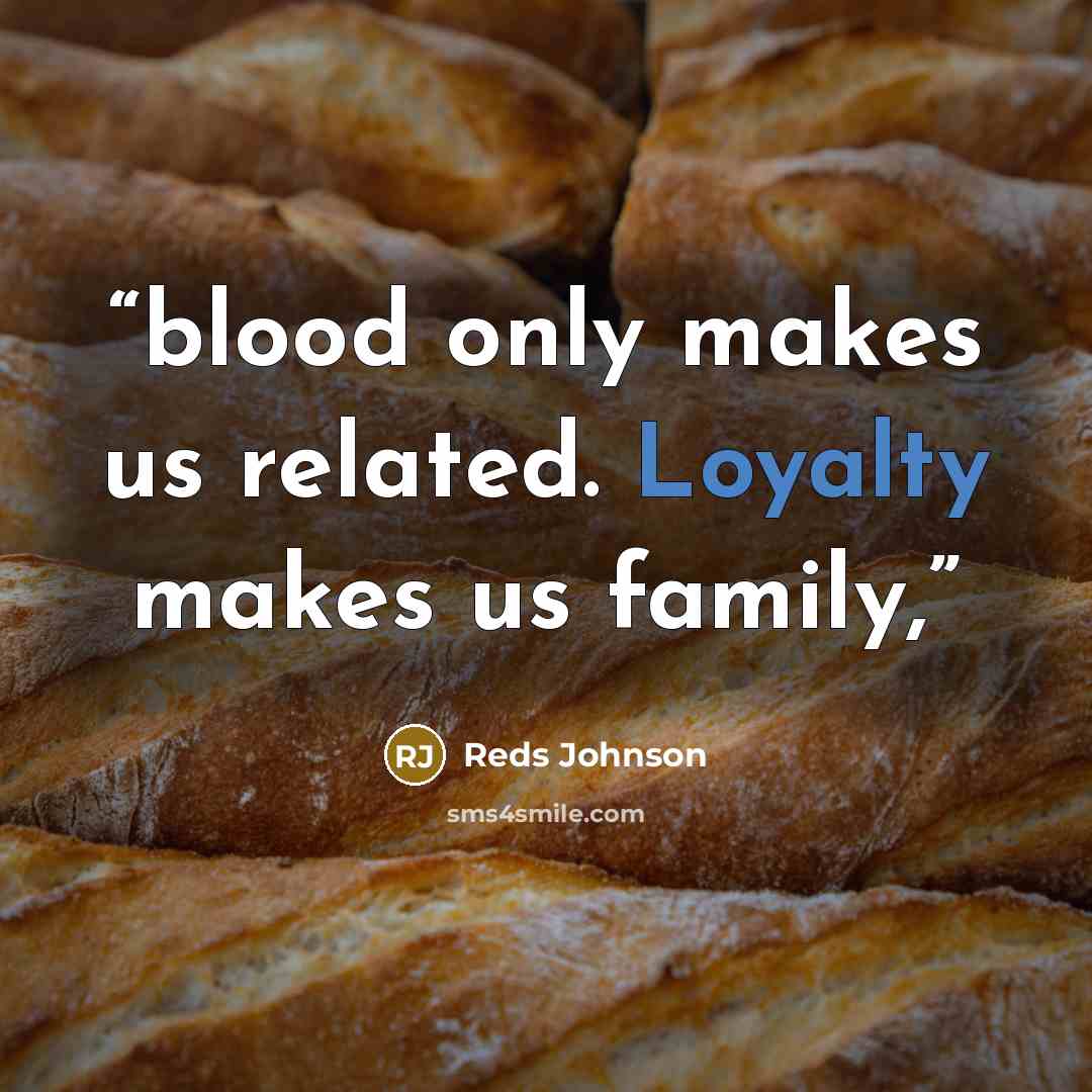 “blood only makes us related. Loyalty makes us family,” quote by Reds Johnson