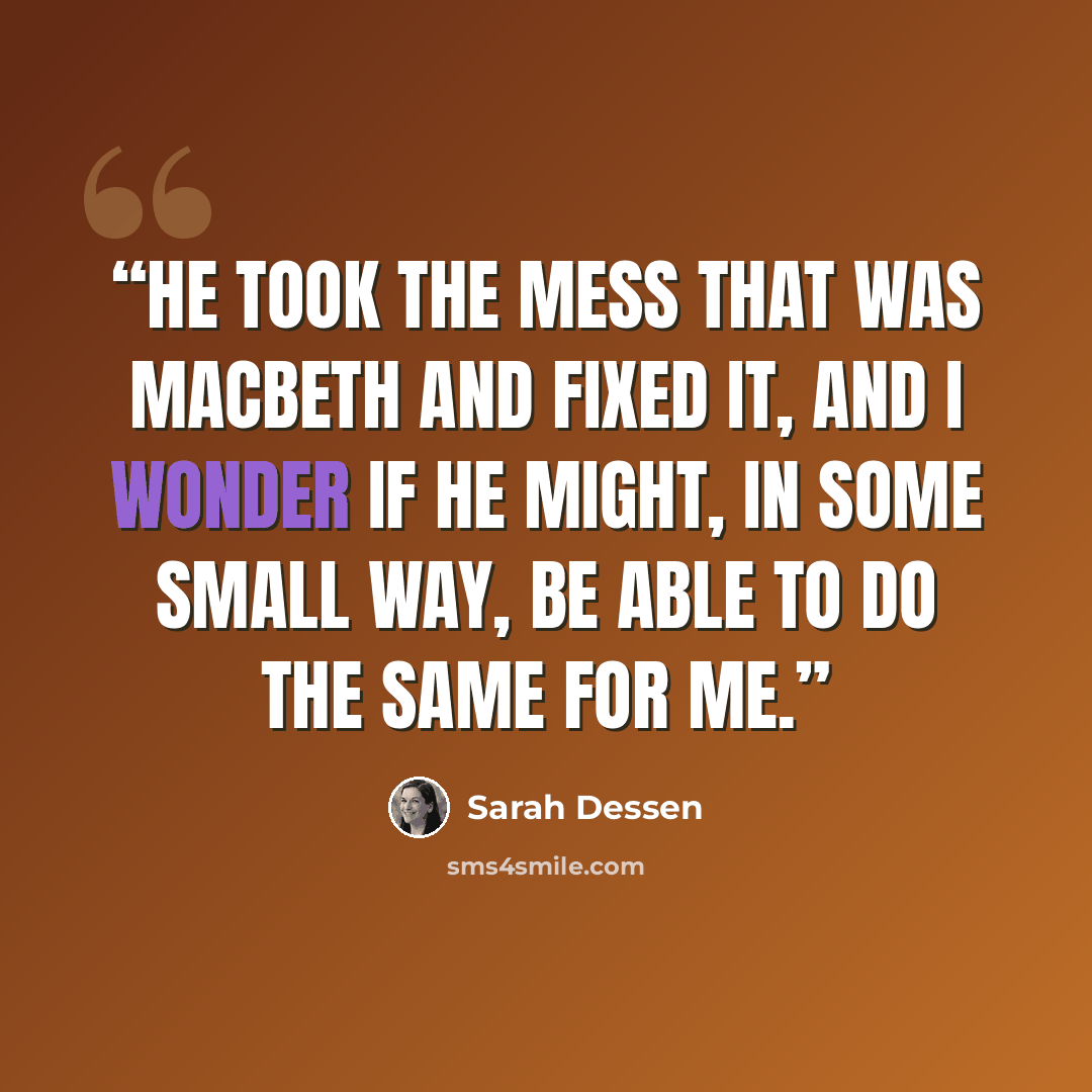 “He took the mess that was Macbeth and fixed it, and I wonder if he might, in some small way, be able to do the same for me.” quote by Sarah Dessen