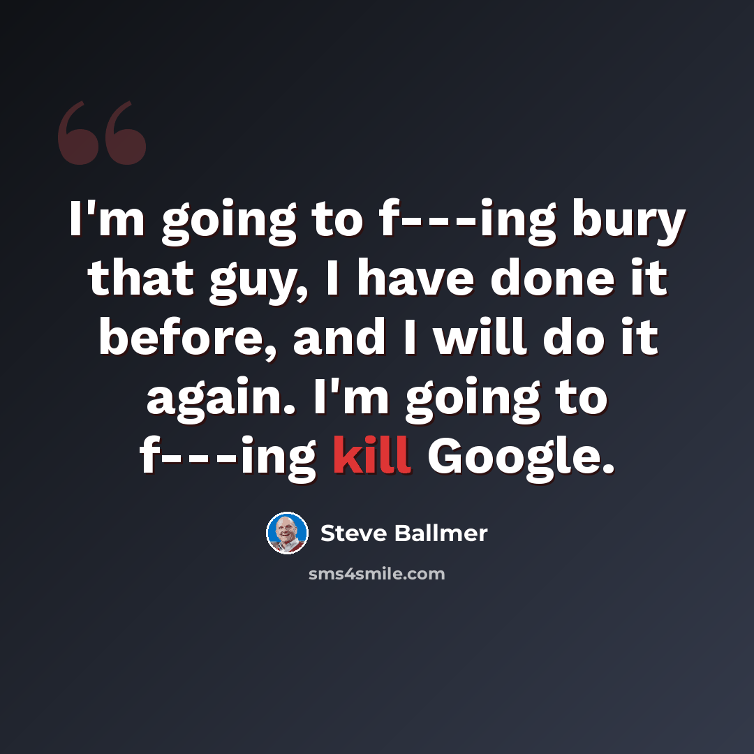 “I'm going to f---ing bury that guy, I have done it before, and I will do it again. I'm going to f---ing kill Google.” quote by Steve Ballmer