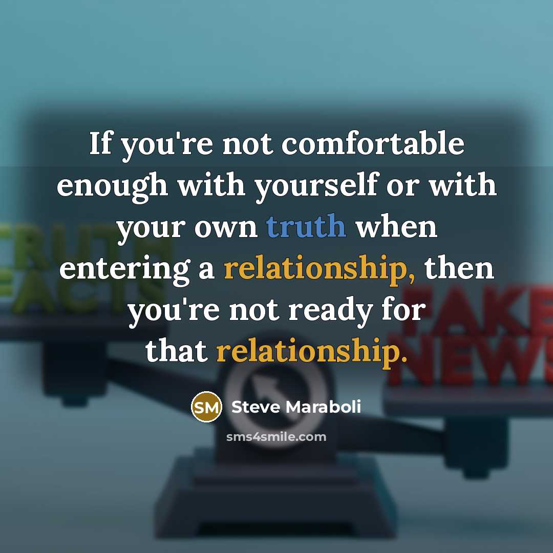 “If you're not comfortable enough with yourself or with your own truth when entering a relationship, then you're not ready for that relationship.” quote by Steve Maraboli