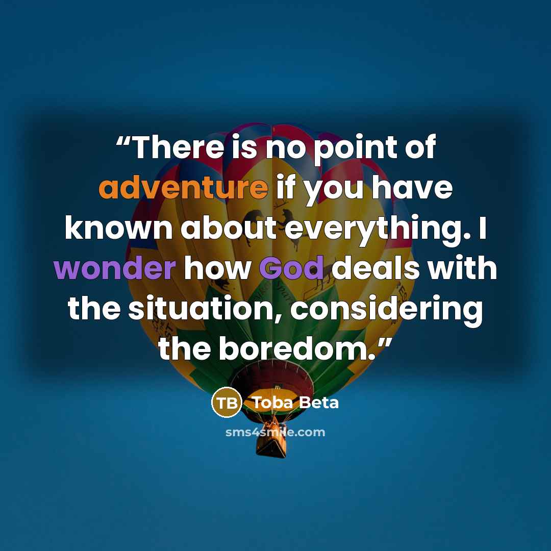 “There is no point of adventure if you have known about everything. I wonder how God deals with the situation, considering the boredom.” quote by Toba Beta