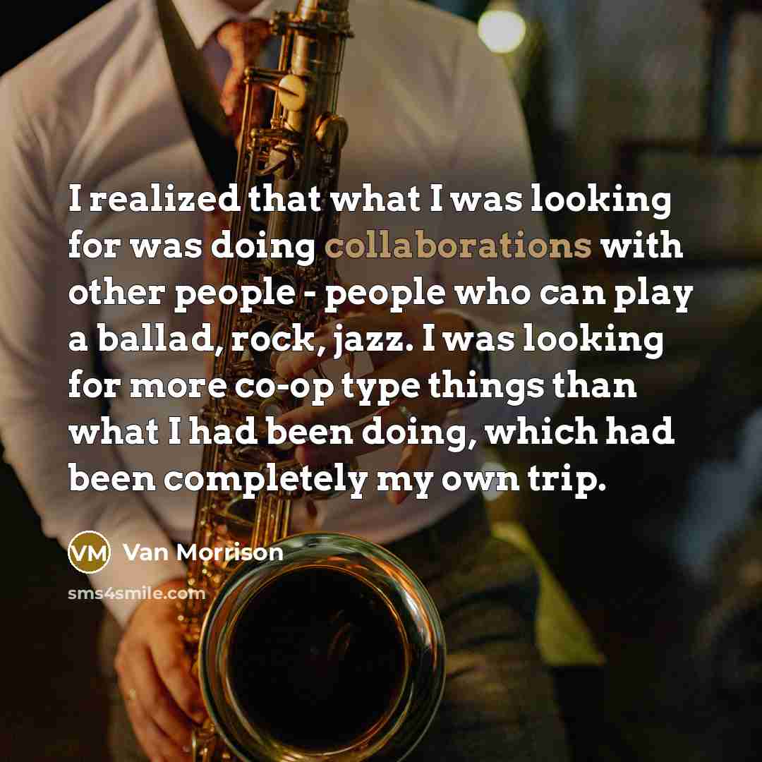 “I realized that what I was looking for was doing collaborations with other people - people who can play a ballad, rock, jazz. I was looking for more co-op type things than what I had been doing, which had been completely my own trip.” quote by Van Morrison