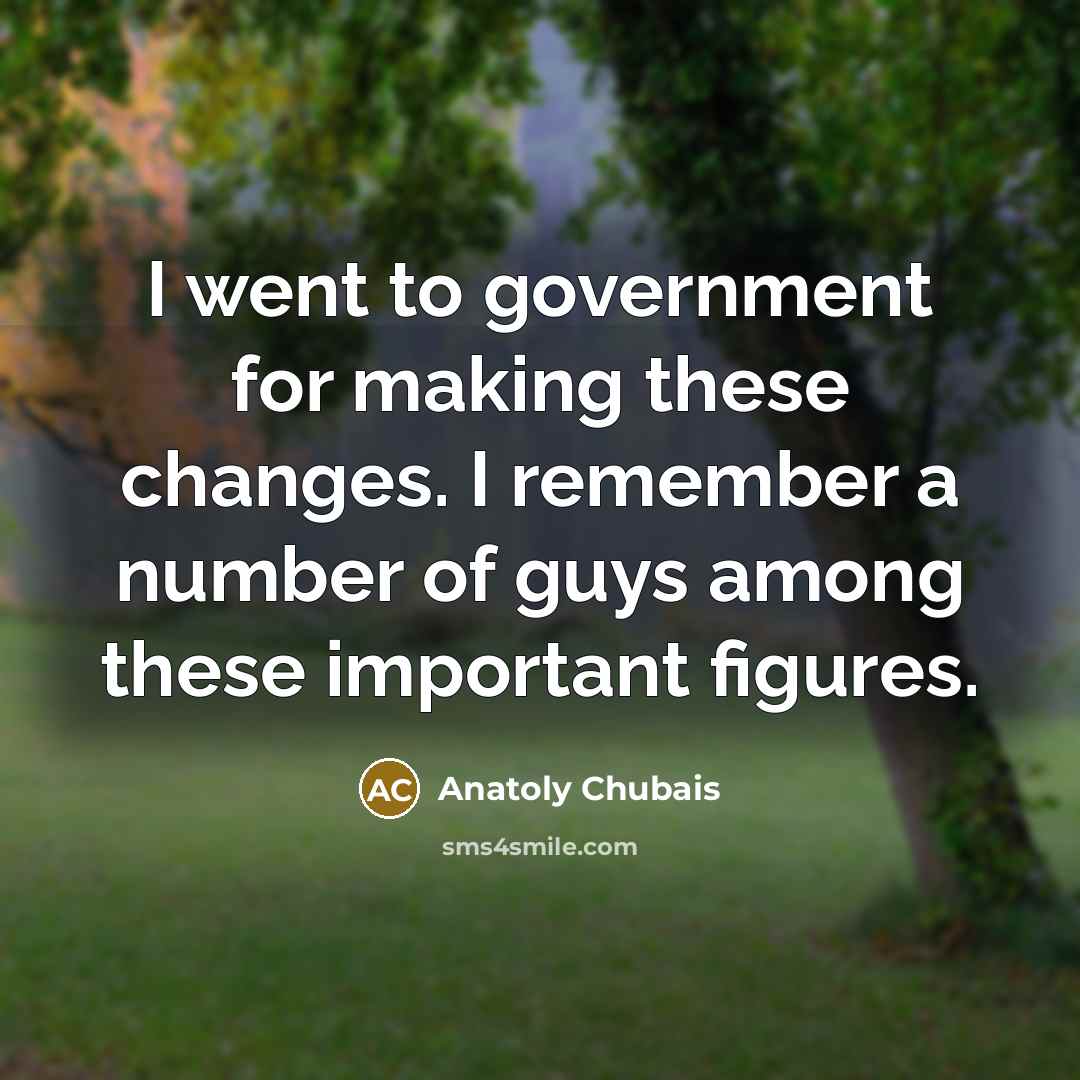 “I went to government for making these changes. I remember a number of guys among these important figures.” quote by Anatoly Chubais