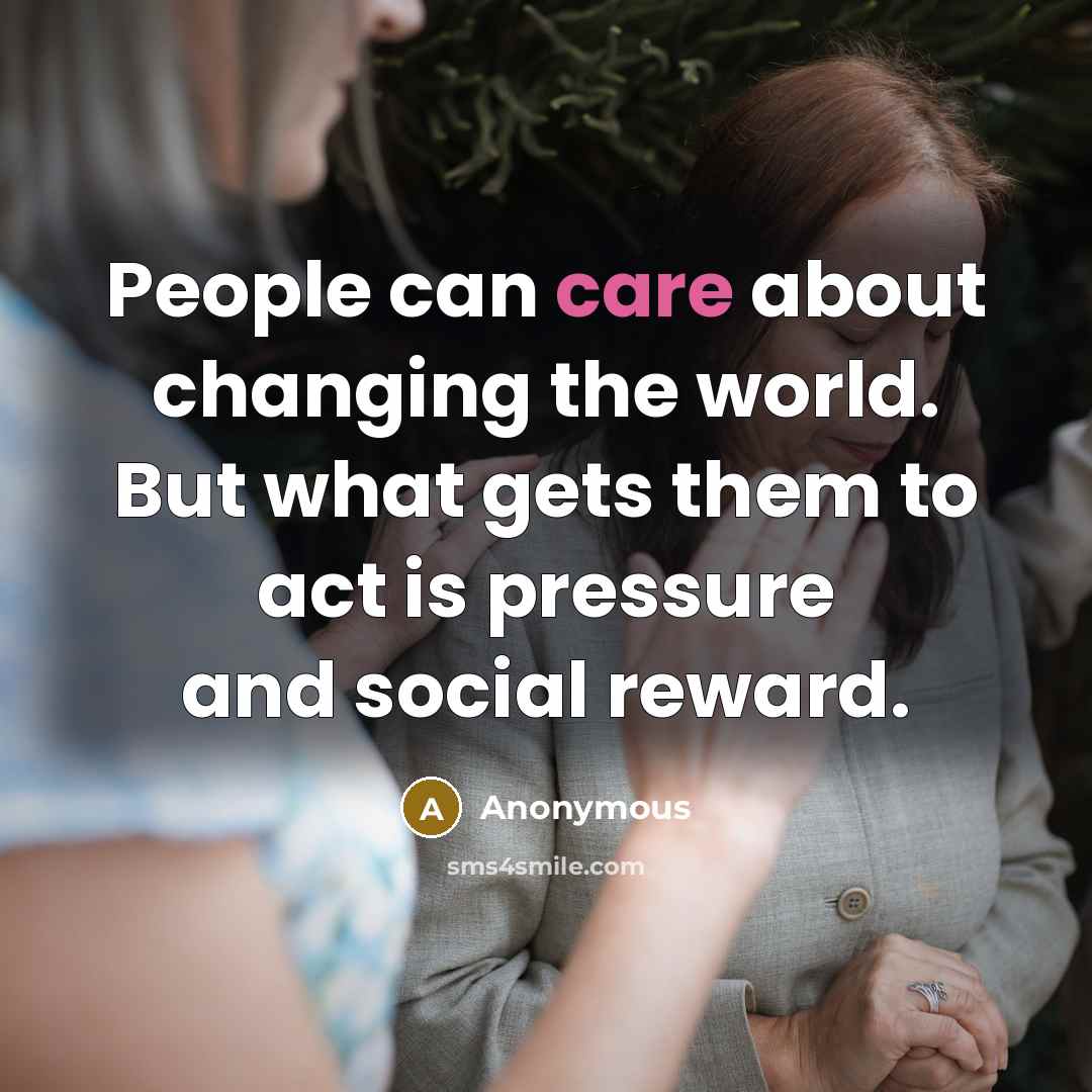 “People can care about changing the world. But what gets them to act is pressure and social reward.” quote by Anonymous