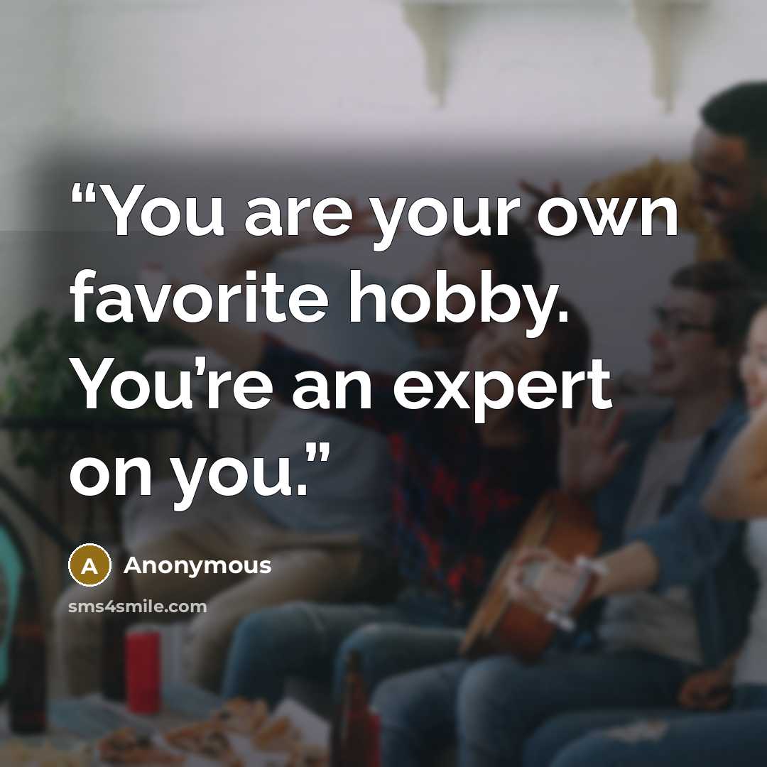 “You are your own favorite hobby. You’re an expert on you.” quote by Anonymous