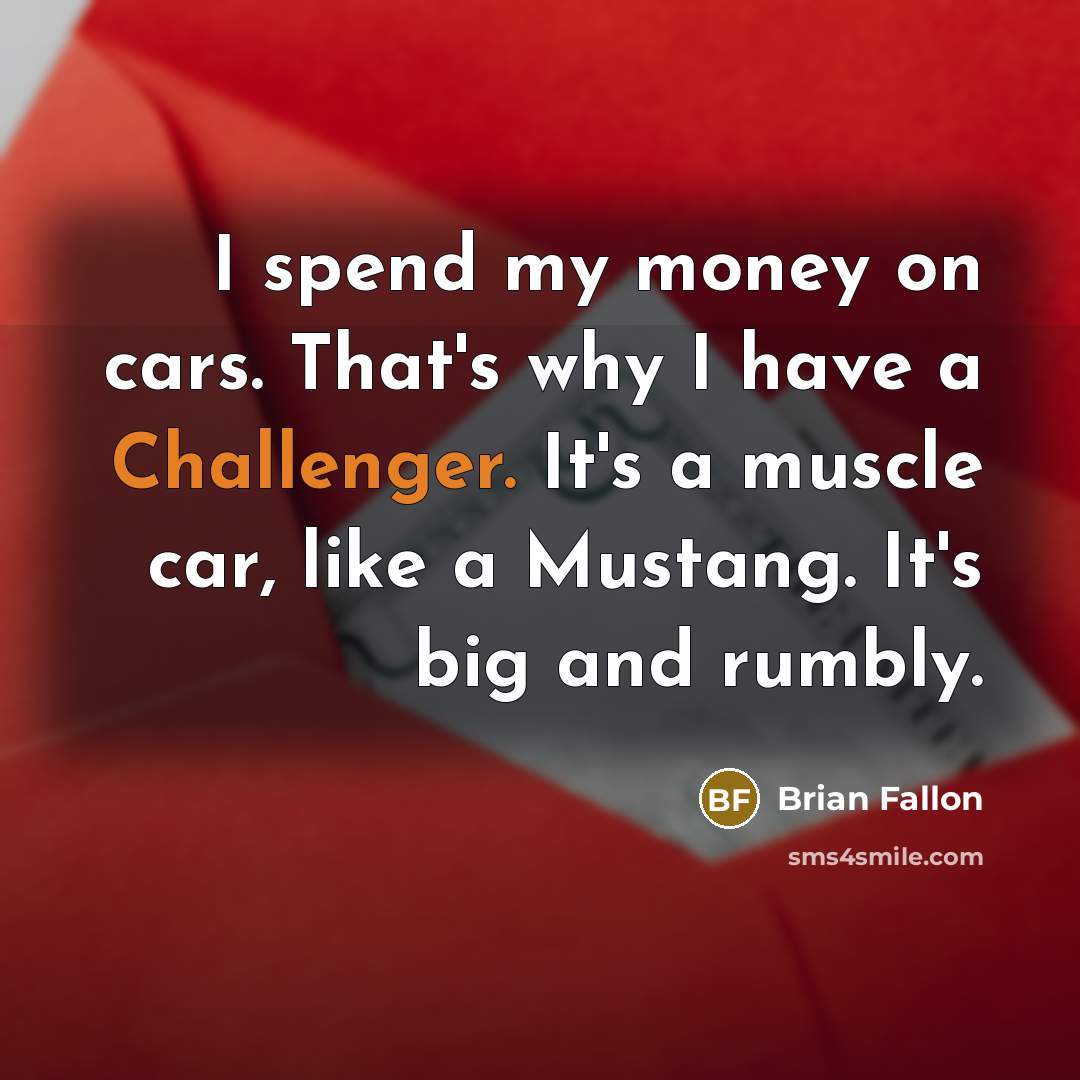 “I spend my money on cars. That's why I have a Challenger. It's a muscle car, like a Mustang. It's big and rumbly.” quote by Brian Fallon