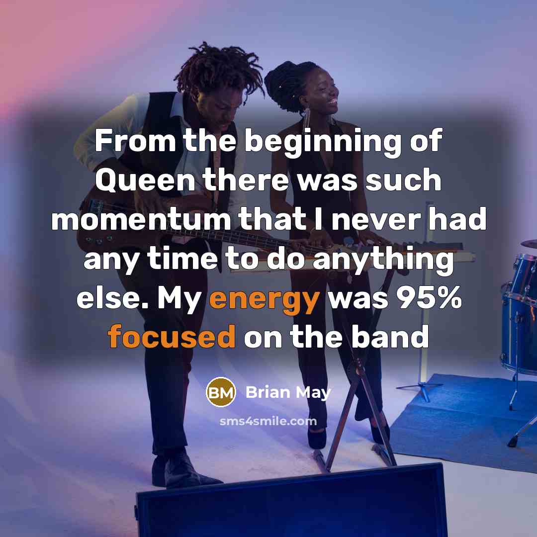 “From the beginning of Queen there was such momentum that I never had any time to do anything else. My energy was 95% focused on the band” quote by Brian May