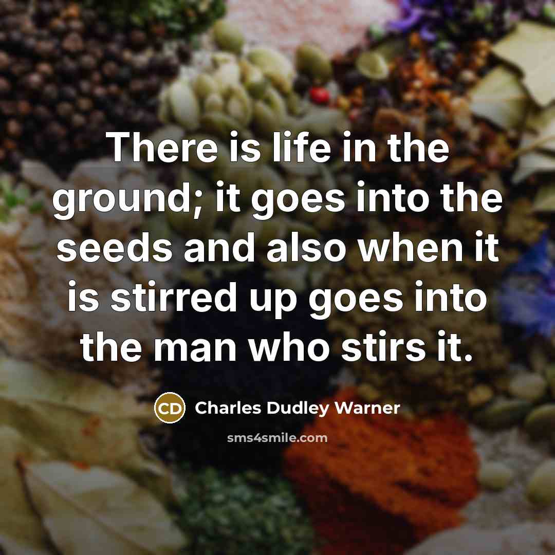 “There is life in the ground; it goes into the seeds and also when it is stirred up goes into the man who stirs it.” quote by Charles Dudley Warner