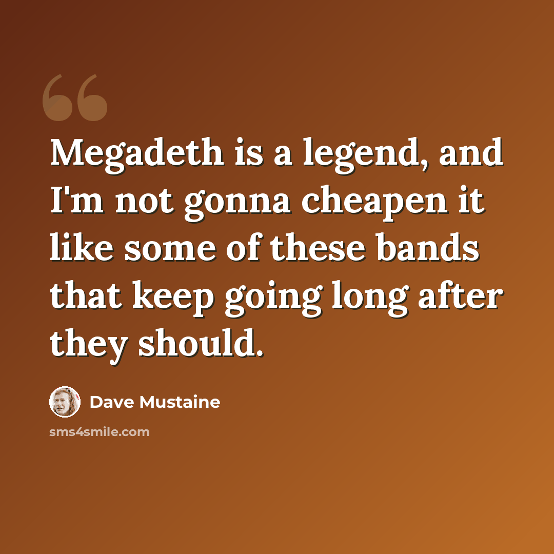 “Megadeth is a legend, and I'm not gonna cheapen it like some of these bands that keep going long after they should.” quote by Dave Mustaine