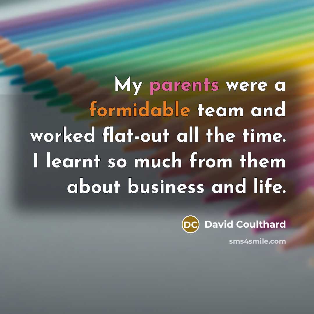 “My parents were a formidable team and worked flat-out all the time. I learnt so much from them about business and life.” quote by David Coulthard