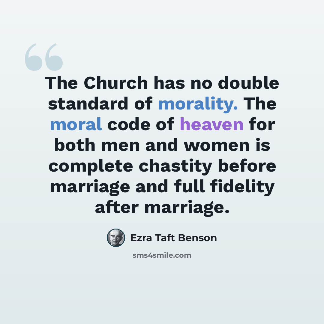 “The Church has no double standard of morality. The moral code of heaven for both men and women is complete chastity before marriage and full fidelity after marriage.” quote by Ezra Taft Benson