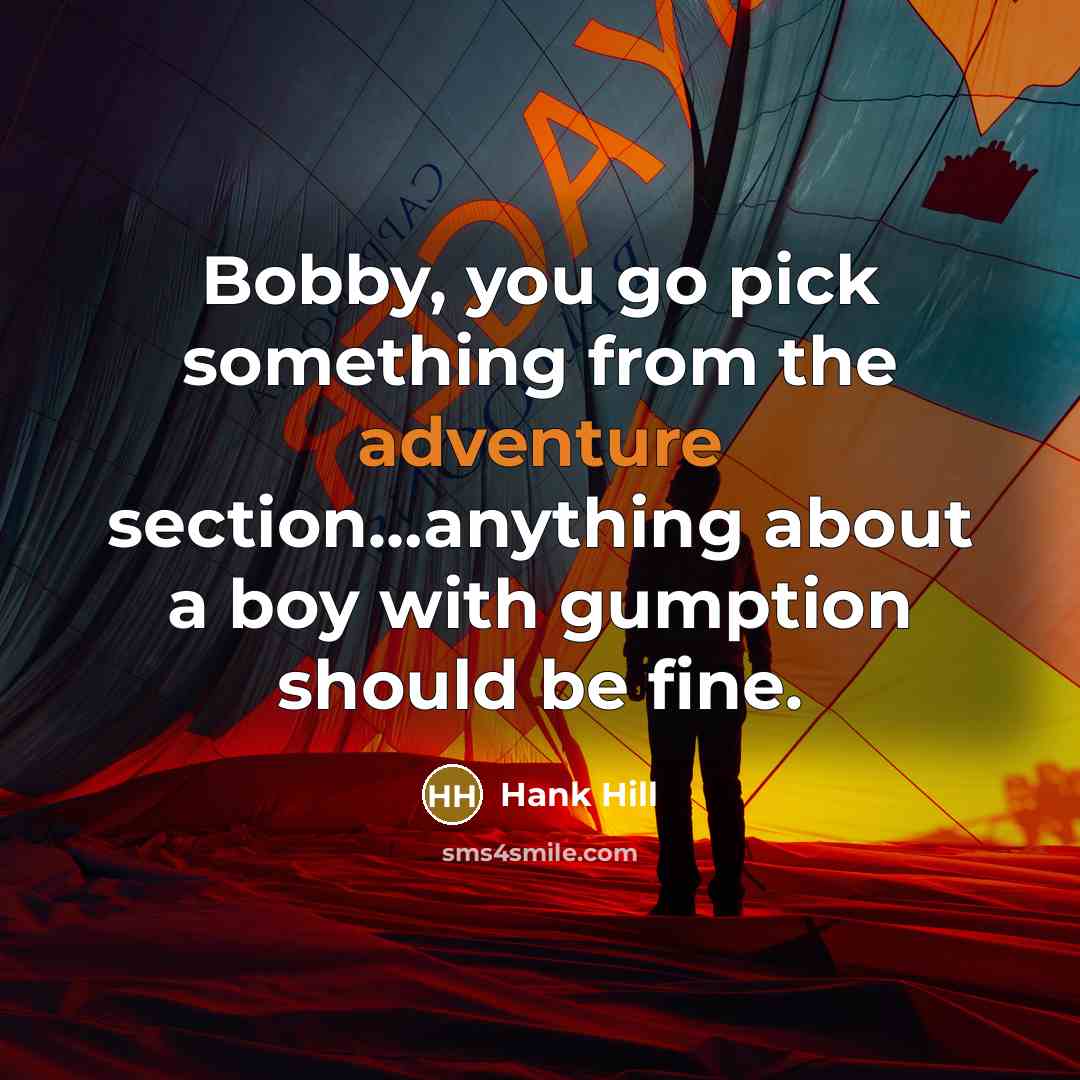“Bobby, you go pick something from the adventure section…anything about a boy with gumption should be fine.” quote by Hank Hill