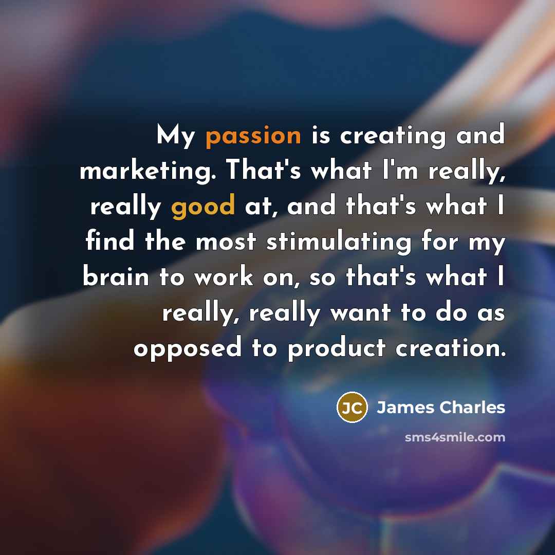 “My passion is creating and marketing. That's what I'm really, really good at, and that's what I find the most stimulating for my brain to work on, so that's what I really, really want to do as opposed to product creation.” quote by James Charles