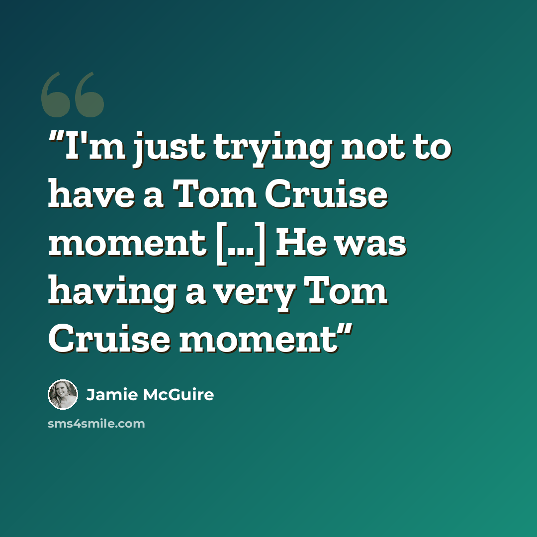 “I'm just trying not to have a Tom Cruise moment […] He was having a very Tom Cruise moment” quote by jamie mcguire