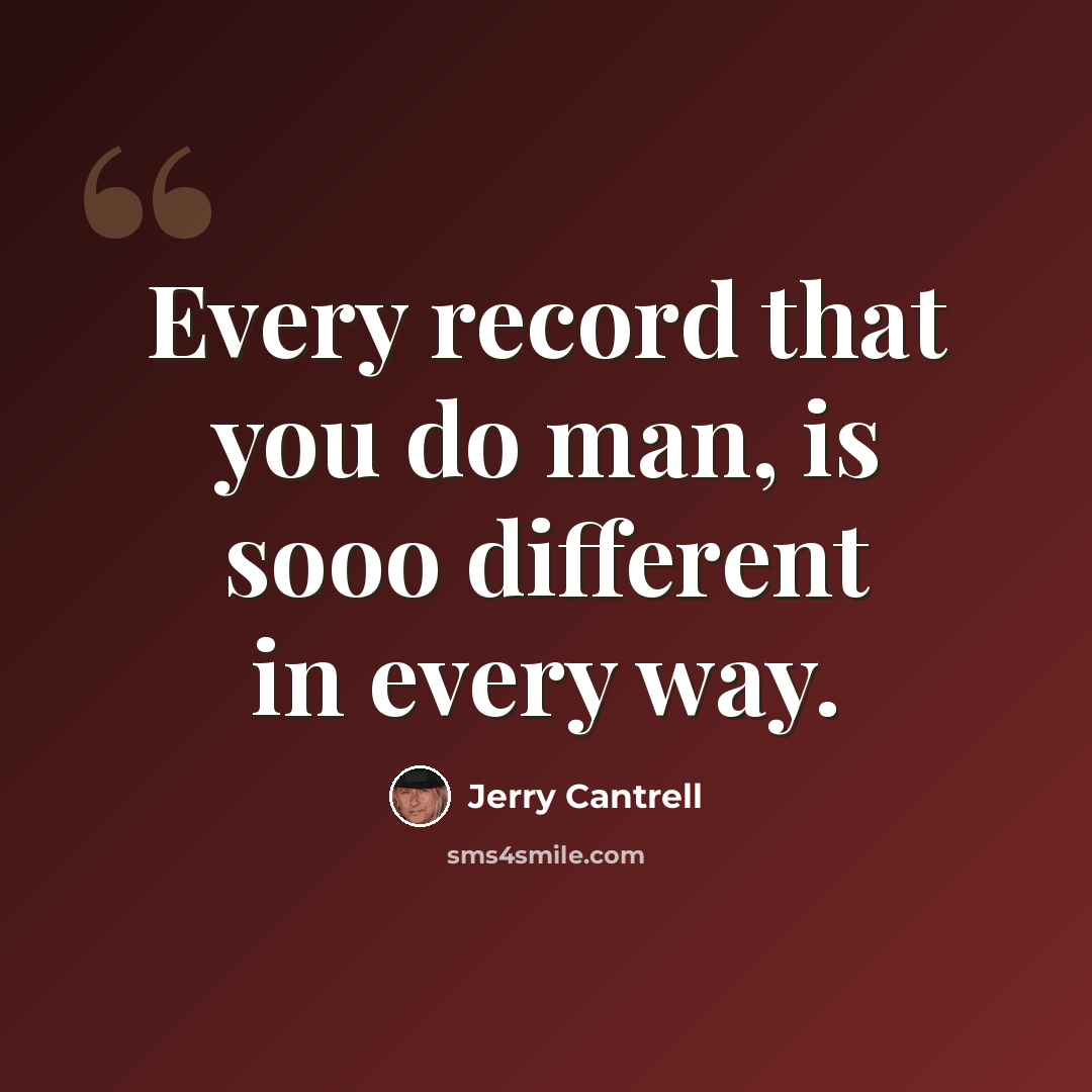 “Every record that you do man, is sooo different in every way.” quote by Jerry Cantrell