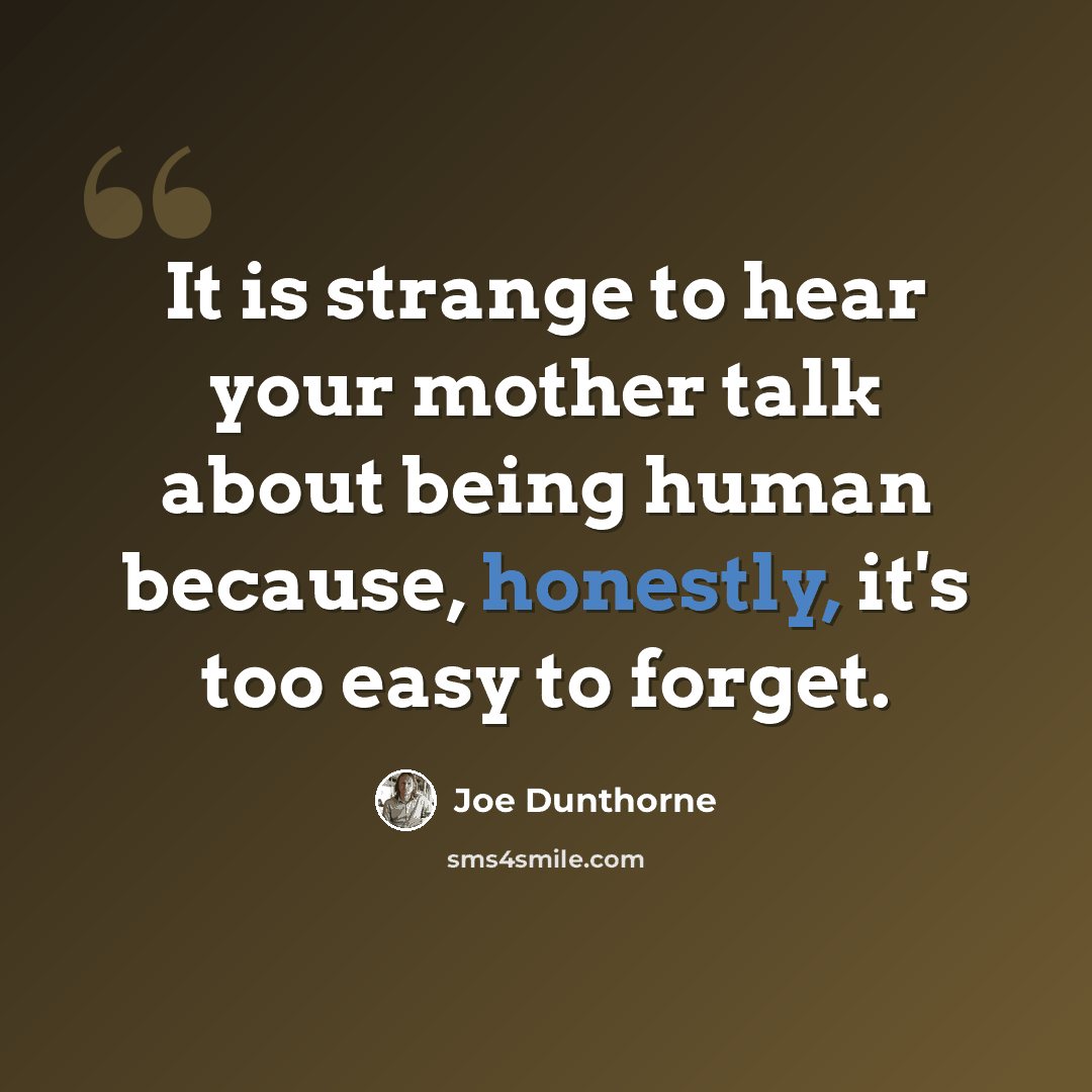 “It is strange to hear your mother talk about being human because, honestly, it's too easy to forget.” quote by Joe Dunthorne