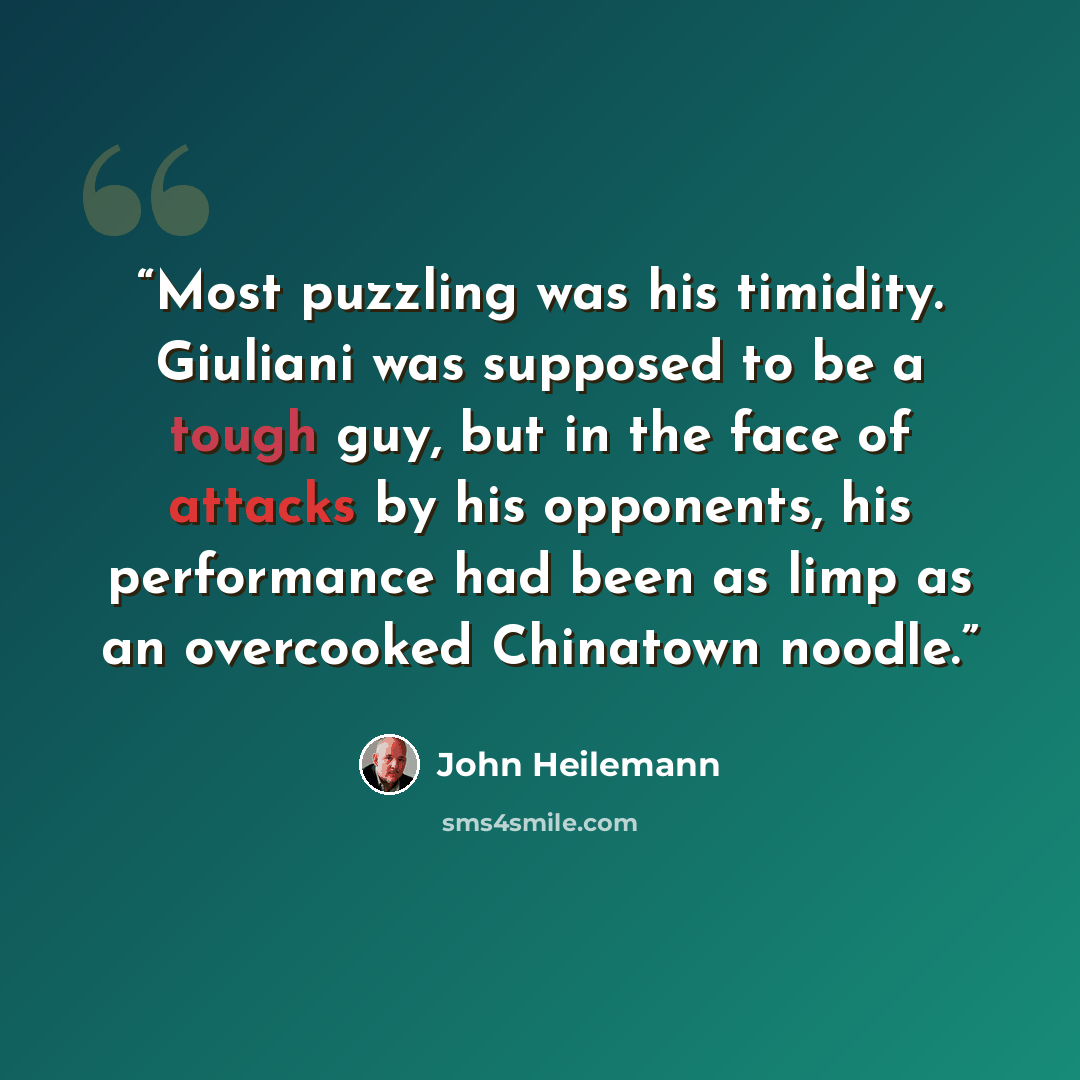 “Most puzzling was his timidity. Giuliani was supposed to be a tough guy, but in the face of attacks by his opponents, his performance had been as limp as an overcooked Chinatown noodle.” quote by John Heilemann
