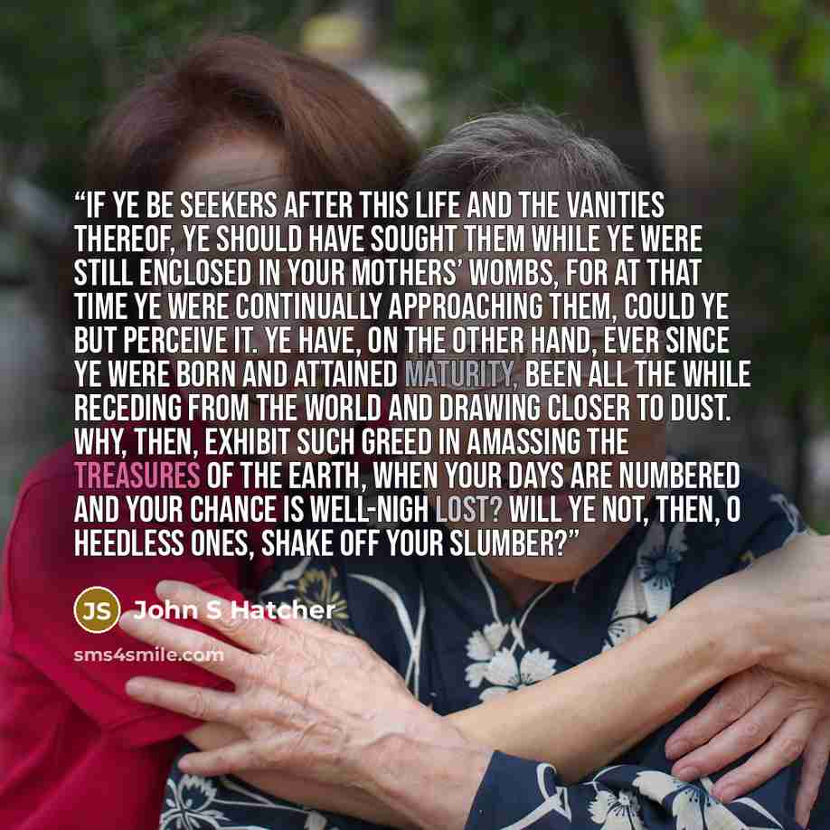 “If ye be seekers after this life and the vanities thereof, ye should have sought them while ye were still enclosed in your mothers’ wombs, for at that time ye were continually approaching them, could ye but perceive it. Ye have, on the other hand, ever since ye were born and attained maturity…” quote by John S Hatcher