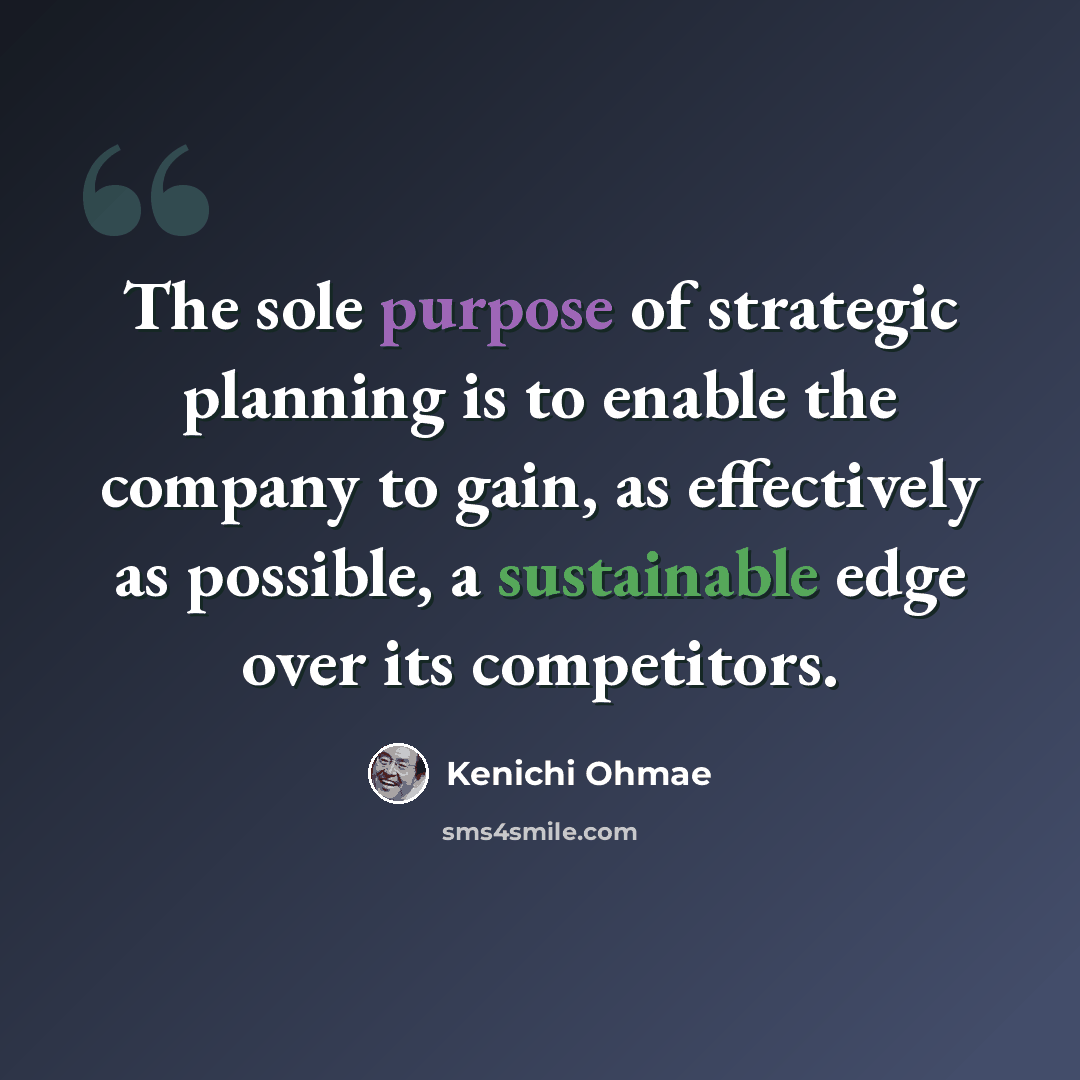 “The sole purpose of strategic planning is to enable the company to gain, as effectively as possible, a sustainable edge over its competitors.” quote by Kenichi Ohmae