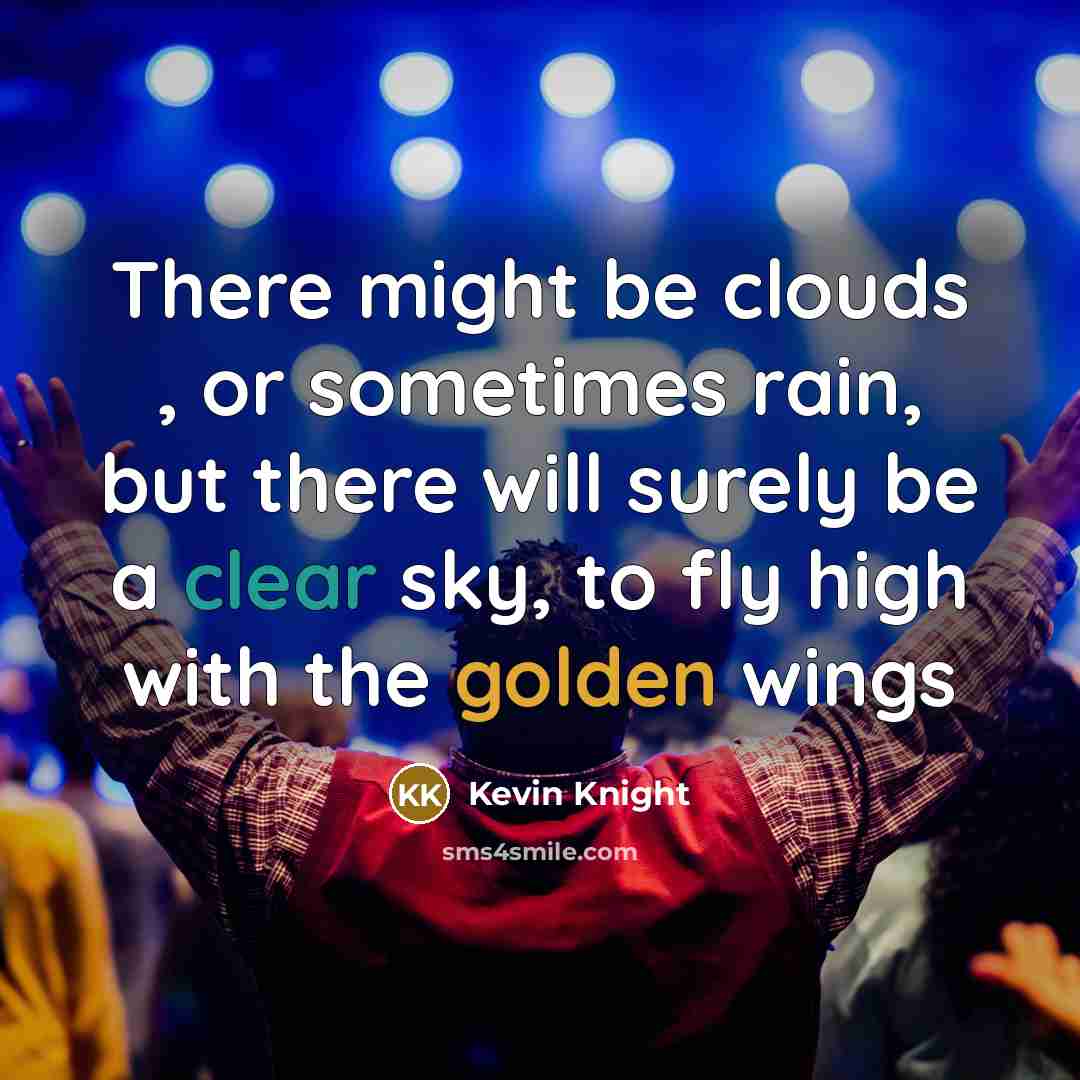 “There might be clouds , or sometimes rain, but there will surely be a clear sky, to fly high with the golden wings” quote by Kevin Knight