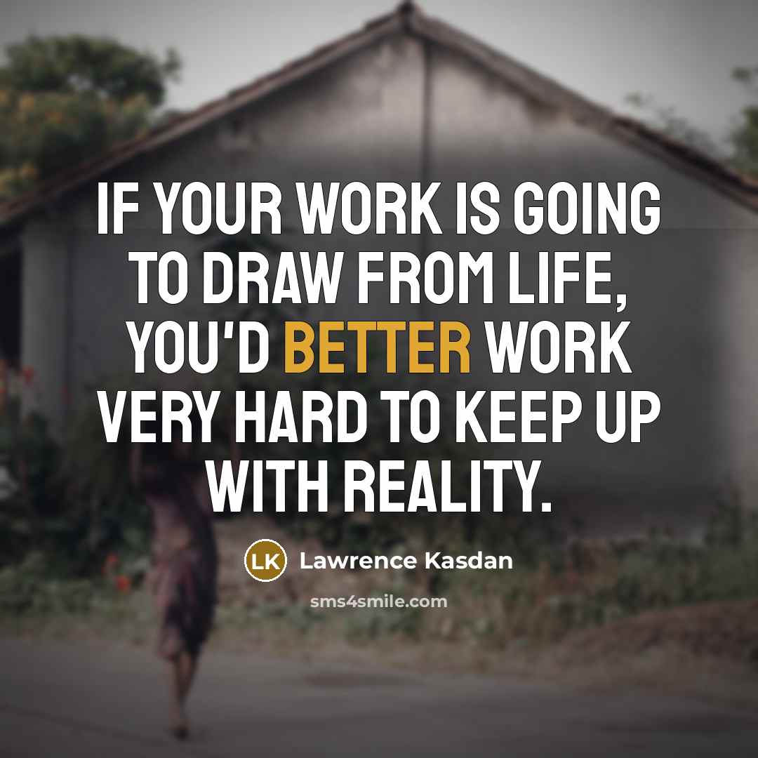“If your work is going to draw from life, you'd better work very hard to keep up with reality.” quote by Lawrence Kasdan