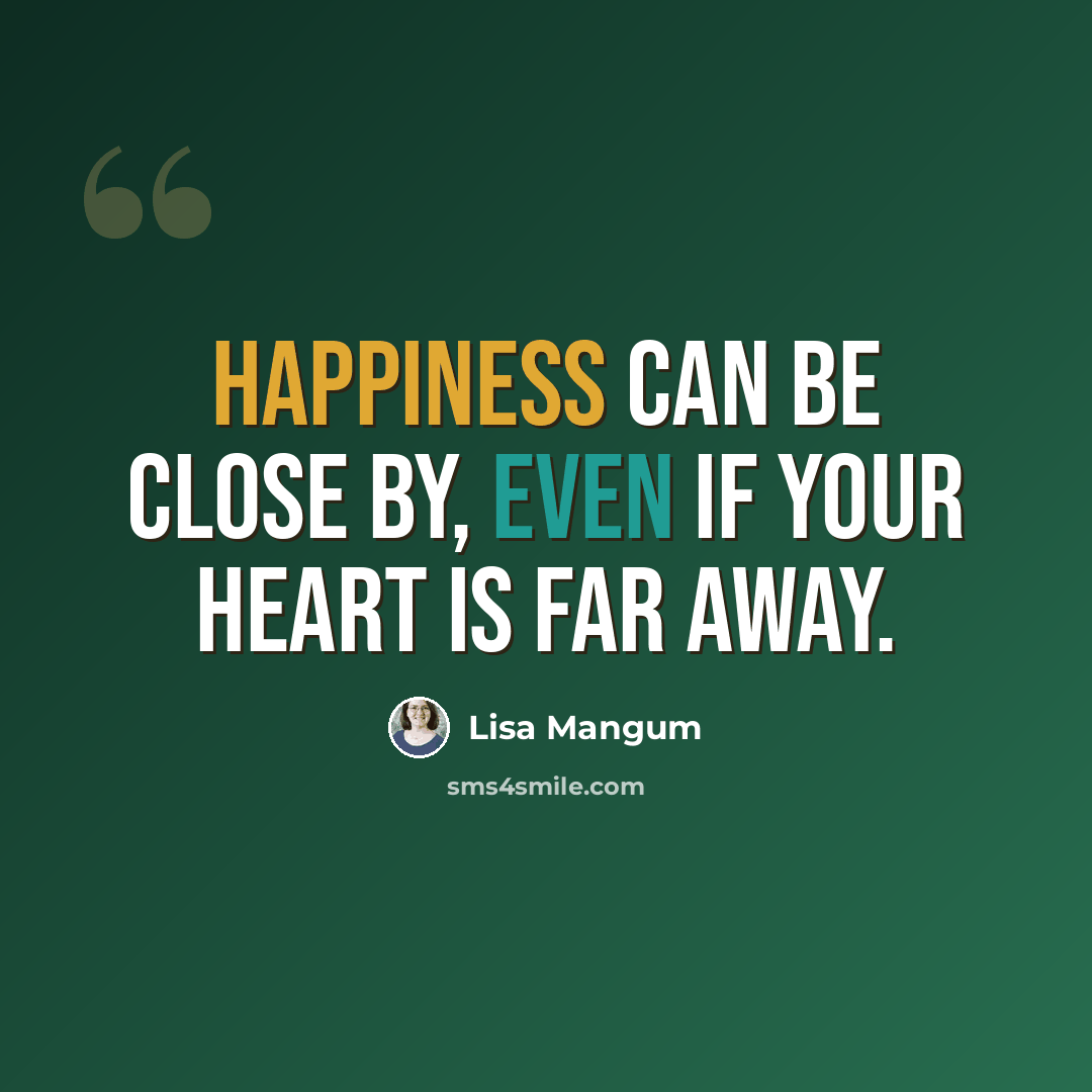 “Happiness can be close by, even if your heart is far away.” quote by Lisa Mangum