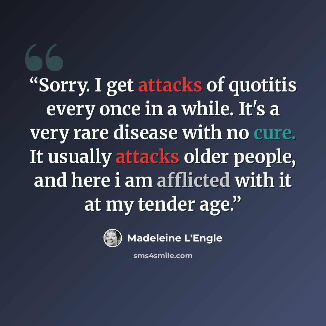 “Sorry. I get attacks of quotitis every once in a while. It's a very rare disease with no cure. It usually attacks older people, and here i am afflicted with it at my tender age.” quote by Madeleine L'Engle