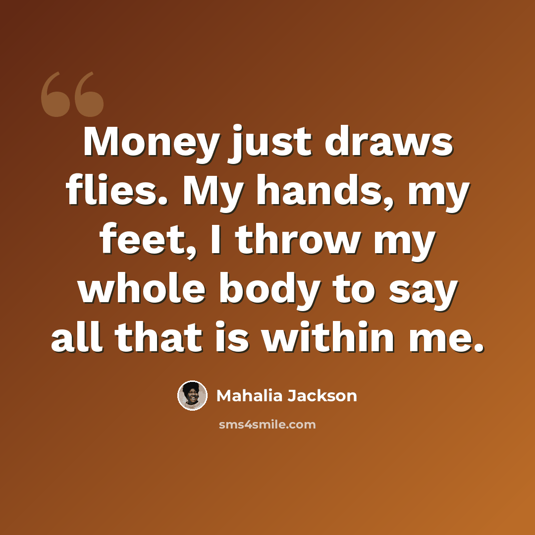 “Money just draws flies. My hands, my feet, I throw my whole body to say all that is within me.” quote by Mahalia Jackson
