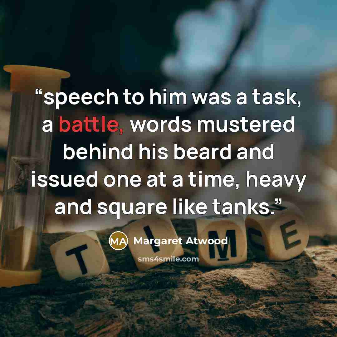“speech to him was a task, a battle, words mustered behind his beard and issued one at a time, heavy and square like tanks.” quote by Margaret Atwood