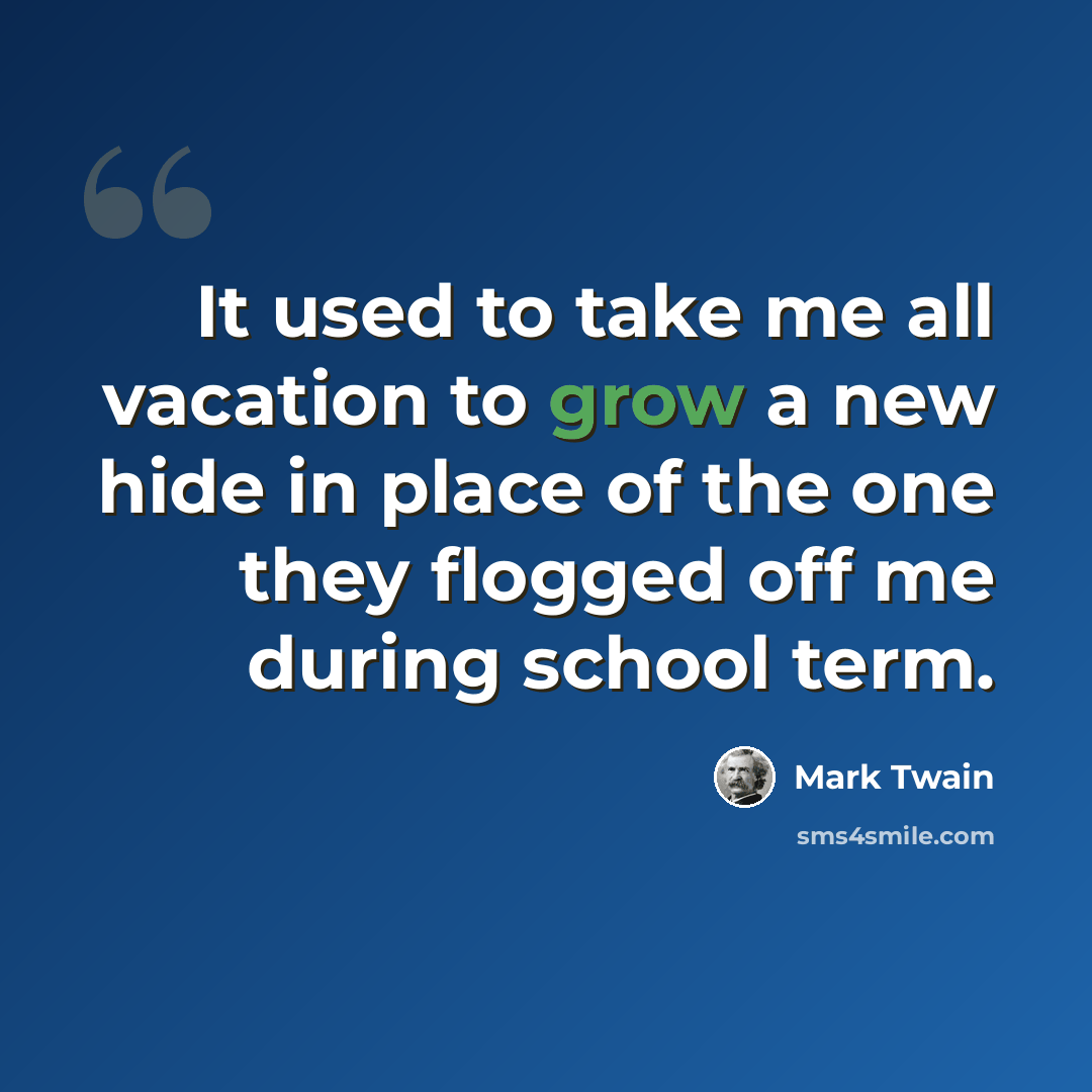 “It used to take me all vacation to grow a new hide in place of the one they flogged off me during school term.” quote by Mark Twain