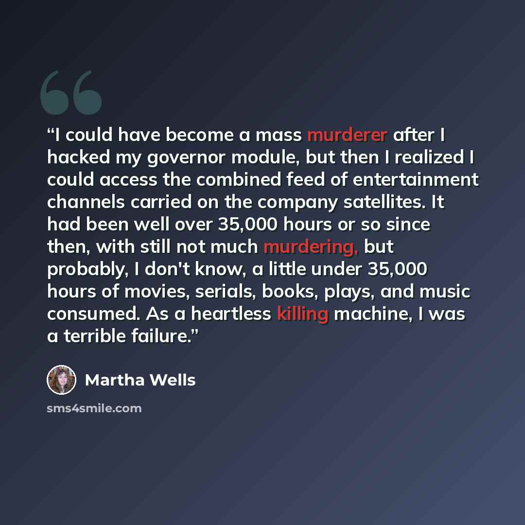 “I could have become a mass murderer after I hacked my governor module, but then I realized I could access the combined feed of entertainment channels carried on the company satellites. It had been well over 35,000 hours or so since then, with still not much murdering, but probably, I don't know, a…” quote by Martha Wells