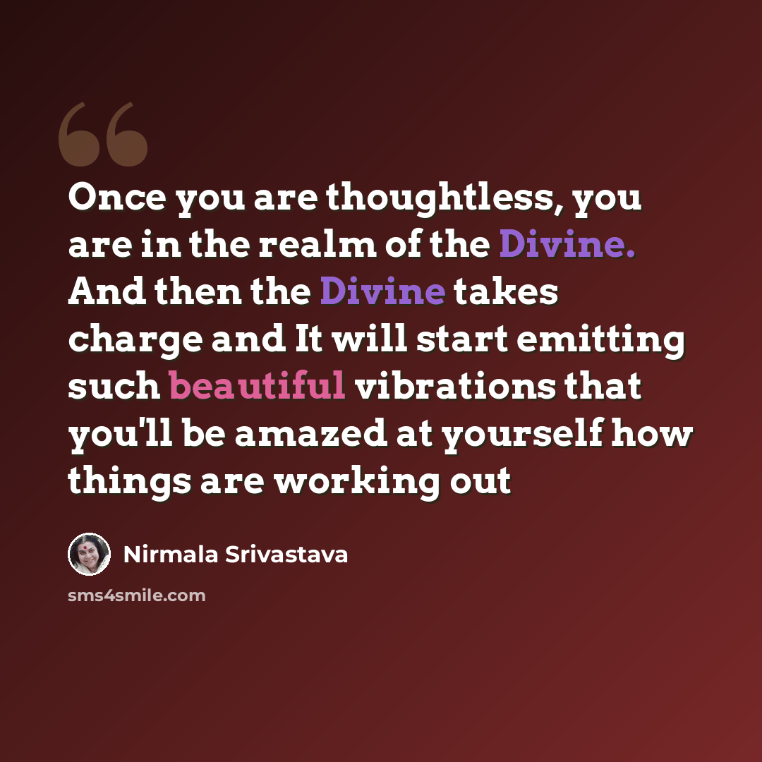 “Once you are thoughtless, you are in the realm of the Divine. And then the Divine takes charge and It will start emitting such beautiful vibrations that you'll be amazed at yourself how things are working out” quote by Nirmala Srivastava