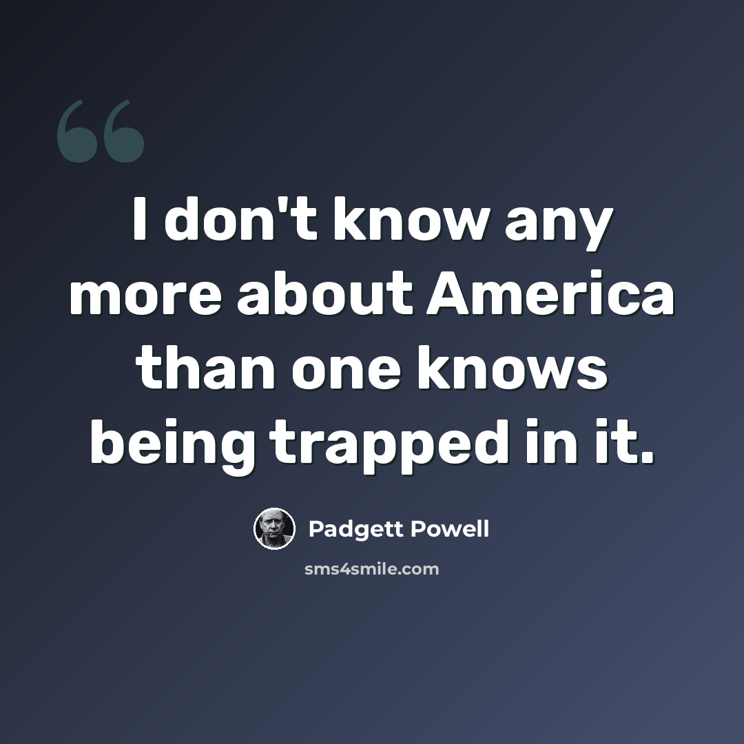 “I don't know any more about America than one knows being trapped in it.” quote by Padgett Powell