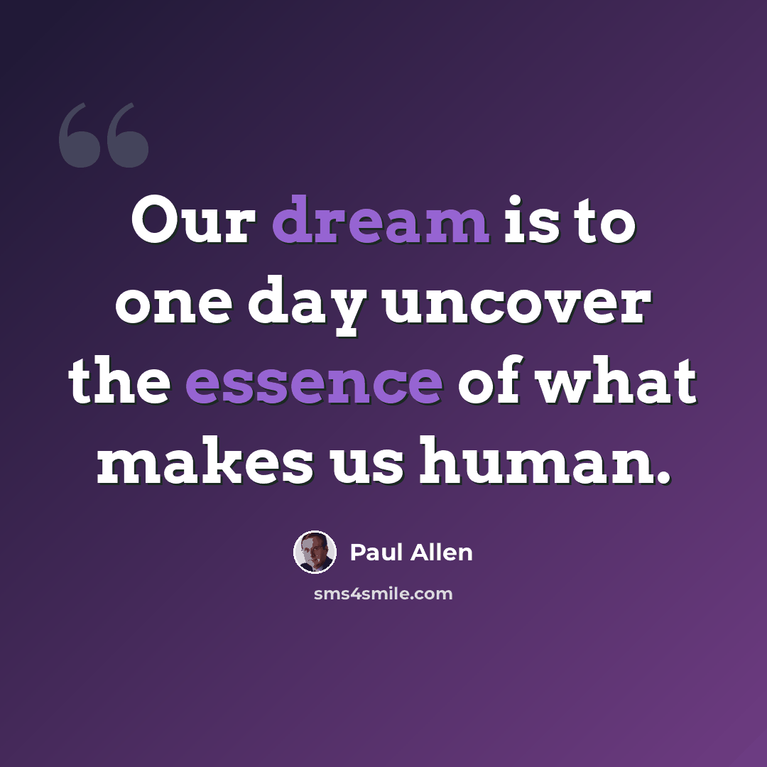 “Our dream is to one day uncover the essence of what makes us human.” quote by Paul Allen