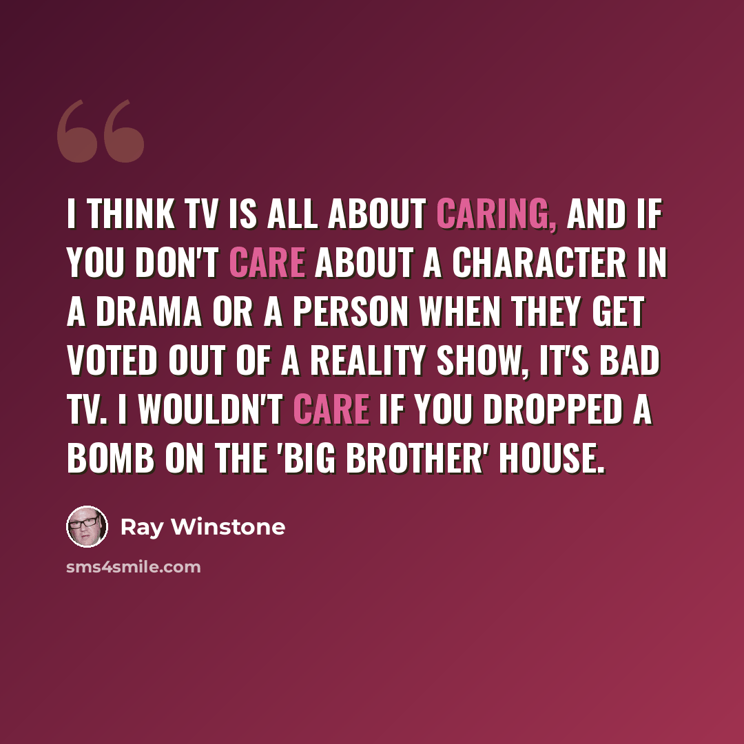 “I think TV is all about caring, and if you don't care about a character in a drama or a person when they get voted out of a reality show, it's bad TV. I wouldn't care if you dropped a bomb on the 'Big Brother' house.” quote by Ray Winstone