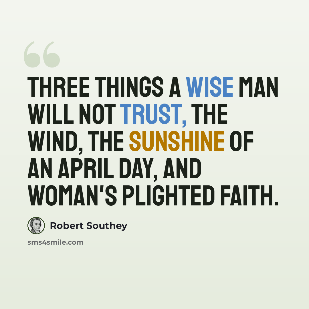 “Three things a wise man will not trust, The wind, the sunshine of an April day, And woman's plighted faith.” quote by Robert Southey