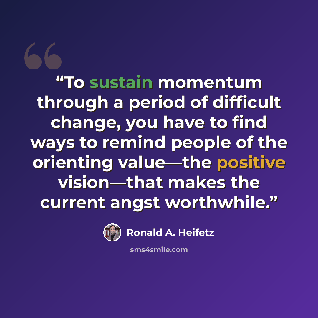 “To sustain momentum through a period of difficult change, you have to find ways to remind people of the orienting value—the positive vision—that makes the current angst worthwhile.” quote by Ronald A. Heifetz