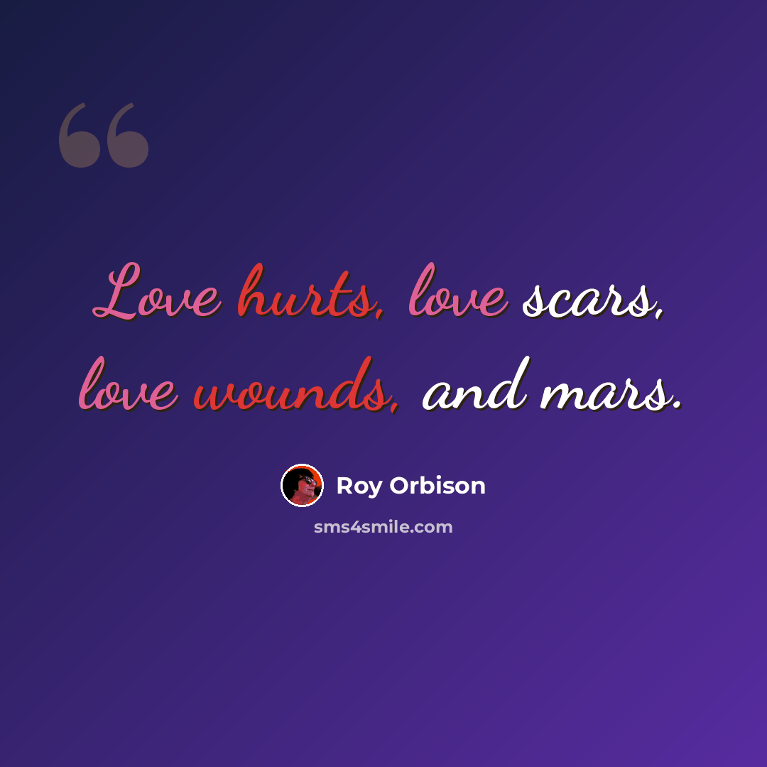 “Love hurts, love scars, love wounds, and mars.” quote by Roy Orbison