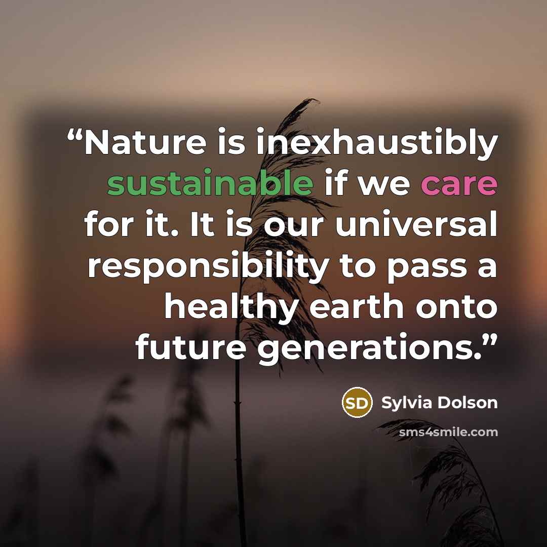 “Nature is inexhaustibly sustainable if we care for it. It is our universal responsibility to pass a healthy earth onto future generations.” quote by Sylvia Dolson