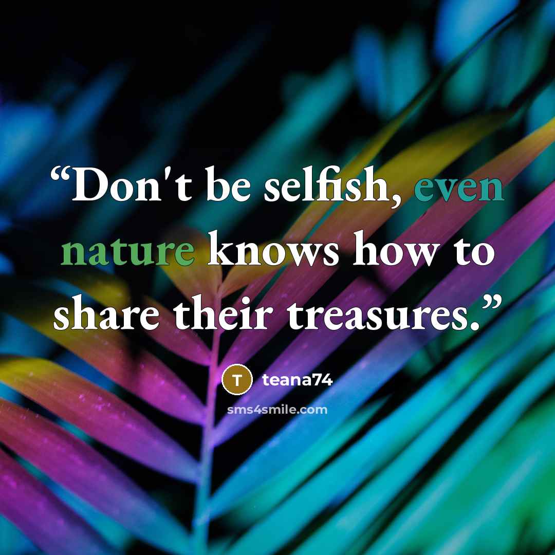 “Don't be selfish, even nature knows how to share their treasures.” quote by teana74