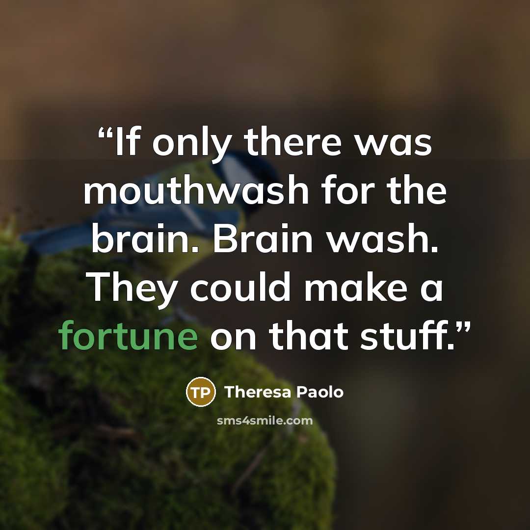 “If only there was mouthwash for the brain. Brain wash. They could make a fortune on that stuff.” quote by Theresa Paolo