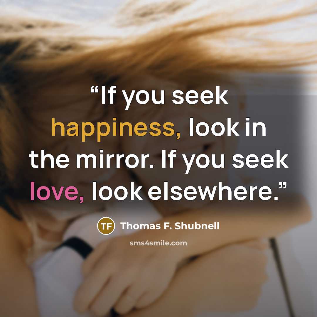 “If you seek happiness, look in the mirror. If you seek love, look elsewhere.” quote by Thomas F. Shubnell