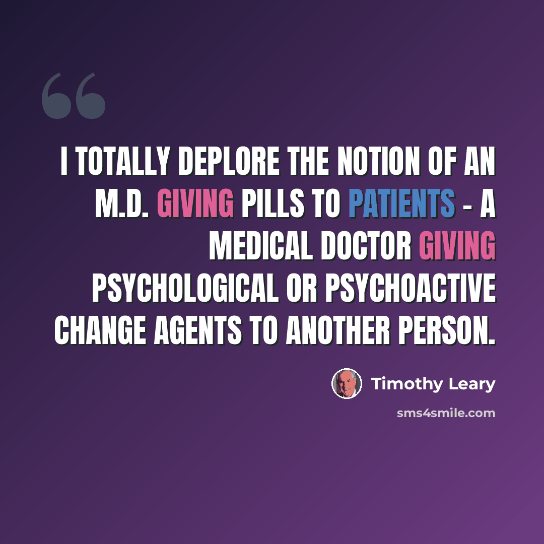 “I totally deplore the notion of an M.D. giving pills to patients - a medical doctor giving psychological or psychoactive change agents to another person.” quote by Timothy Leary