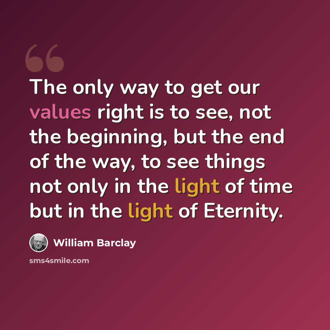 “The only way to get our values right is to see, not the beginning, but the end of the way, to see things not only in the light of time but in the light of Eternity.” quote by William Barclay