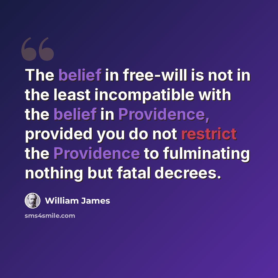 “The belief in free-will is not in the least incompatible with the belief in Providence, provided you do not restrict the Providence to fulminating nothing but fatal decrees.” quote by William James